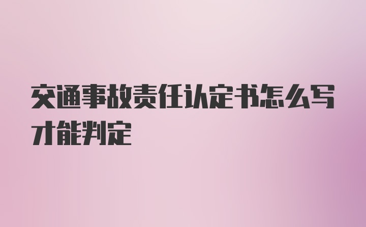 交通事故责任认定书怎么写才能判定