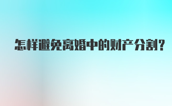 怎样避免离婚中的财产分割？