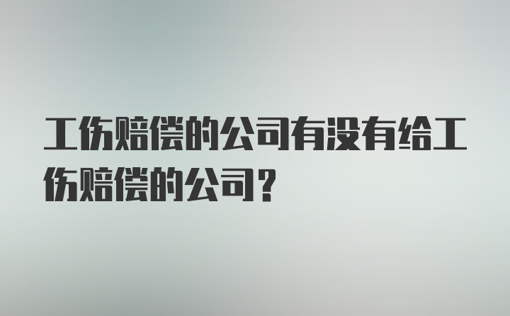 工伤赔偿的公司有没有给工伤赔偿的公司？