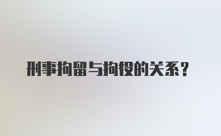 刑事拘留与拘役的关系？