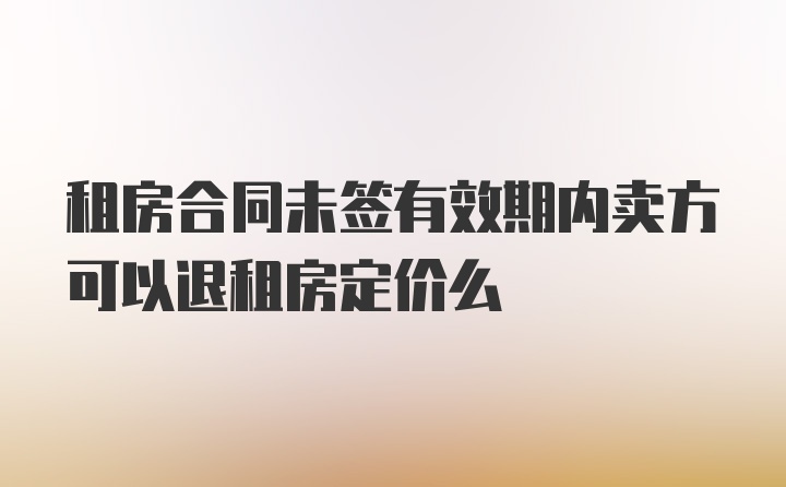 租房合同未签有效期内卖方可以退租房定价么