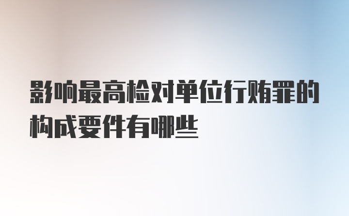 影响最高检对单位行贿罪的构成要件有哪些