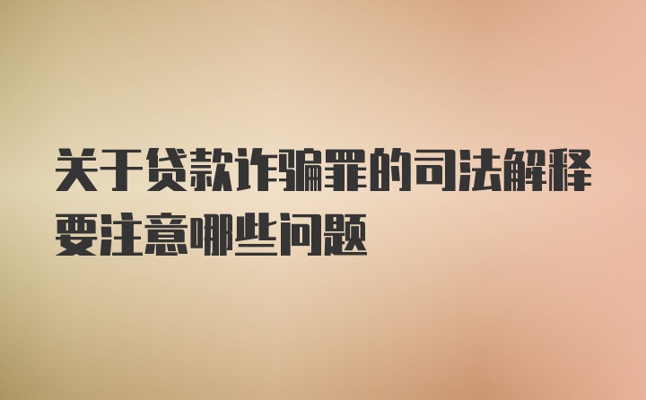 关于贷款诈骗罪的司法解释要注意哪些问题