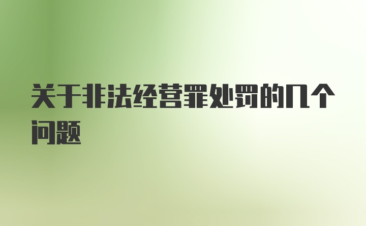 关于非法经营罪处罚的几个问题