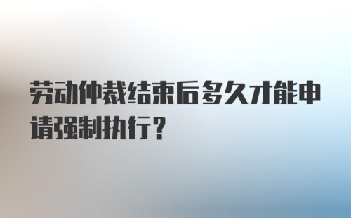 劳动仲裁结束后多久才能申请强制执行？