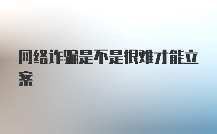 网络诈骗是不是很难才能立案