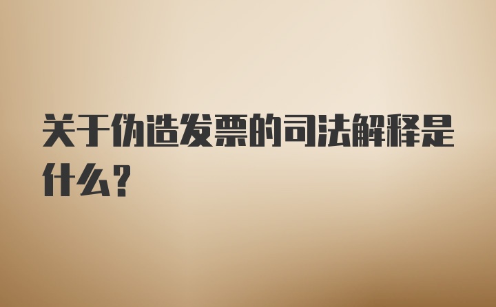 关于伪造发票的司法解释是什么？