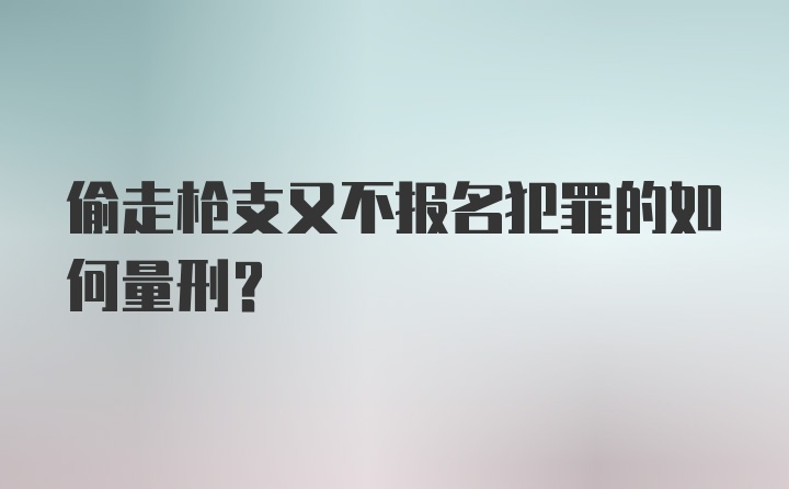 偷走枪支又不报名犯罪的如何量刑？