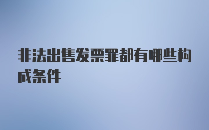 非法出售发票罪都有哪些构成条件