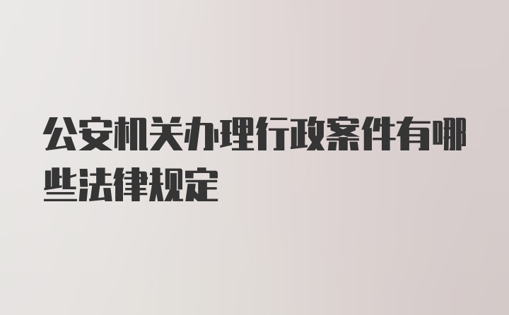 公安机关办理行政案件有哪些法律规定