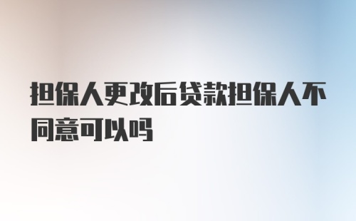 担保人更改后贷款担保人不同意可以吗