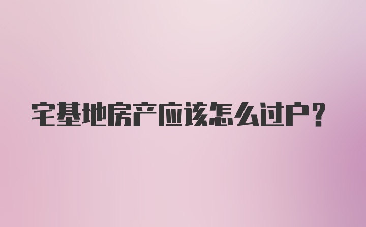 宅基地房产应该怎么过户？