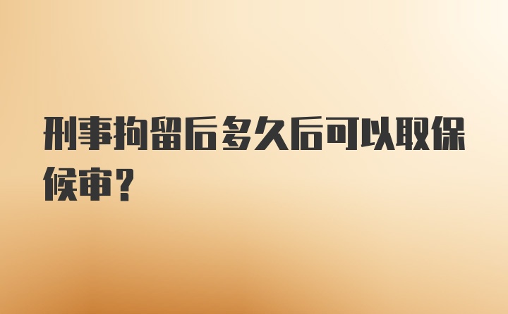 刑事拘留后多久后可以取保候审？