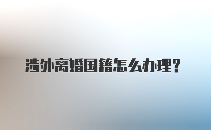 涉外离婚国籍怎么办理？