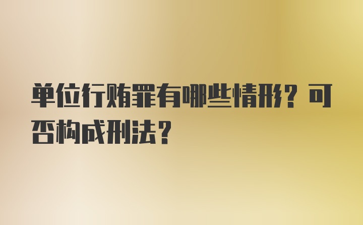 单位行贿罪有哪些情形？可否构成刑法？