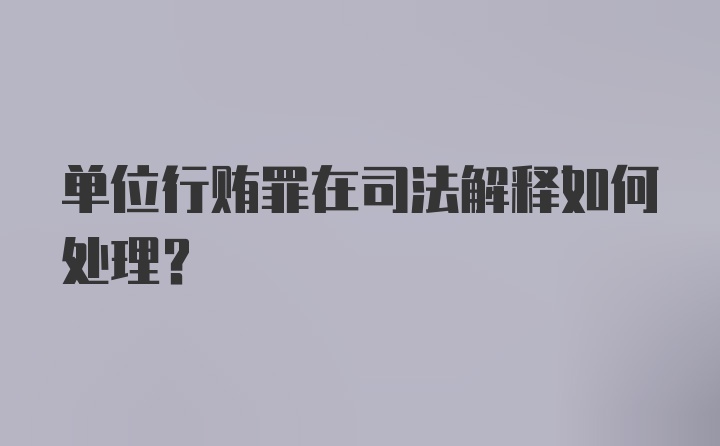 单位行贿罪在司法解释如何处理？