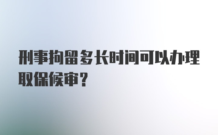 刑事拘留多长时间可以办理取保候审？