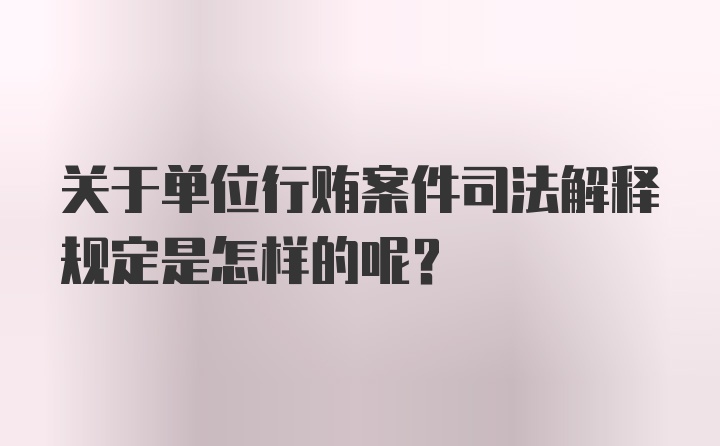 关于单位行贿案件司法解释规定是怎样的呢?