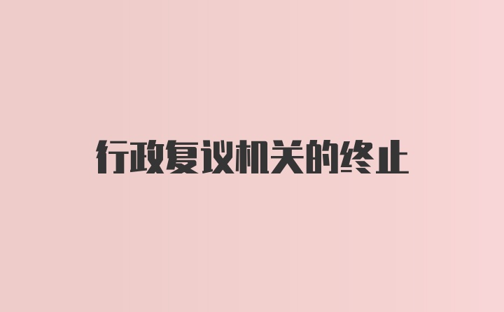 行政复议机关的终止