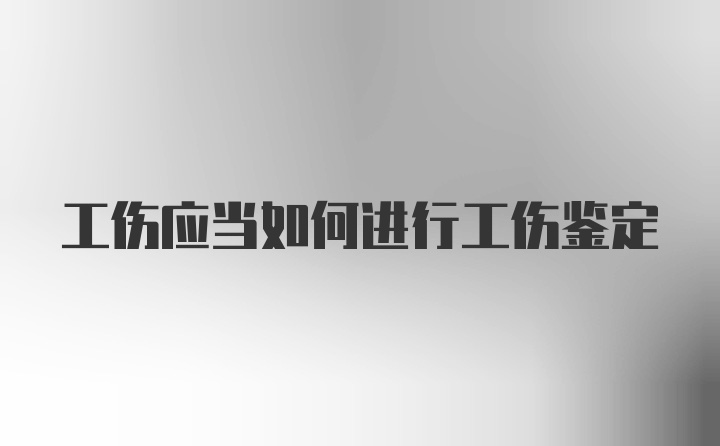 工伤应当如何进行工伤鉴定