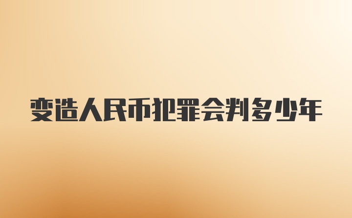 变造人民币犯罪会判多少年