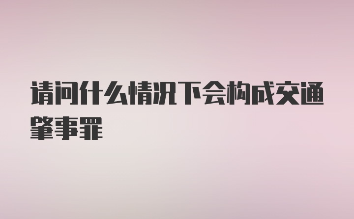 请问什么情况下会构成交通肇事罪