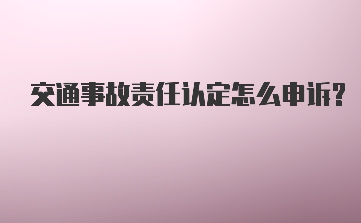 交通事故责任认定怎么申诉？