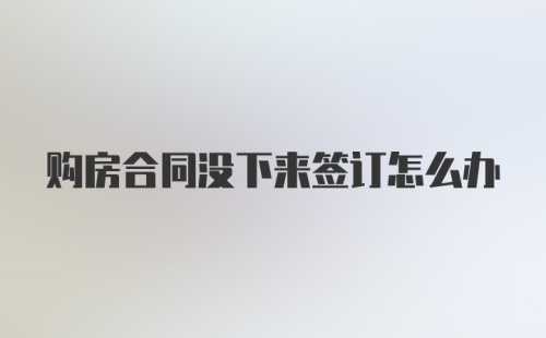 购房合同没下来签订怎么办