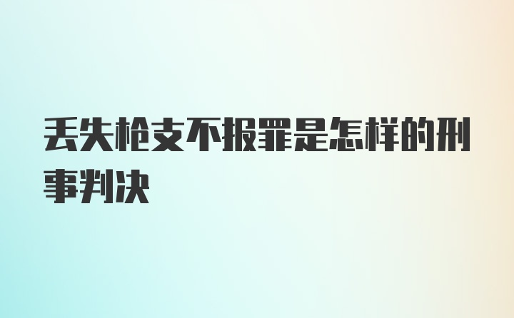 丢失枪支不报罪是怎样的刑事判决