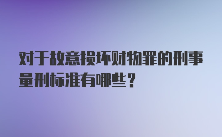 对于故意损坏财物罪的刑事量刑标准有哪些？