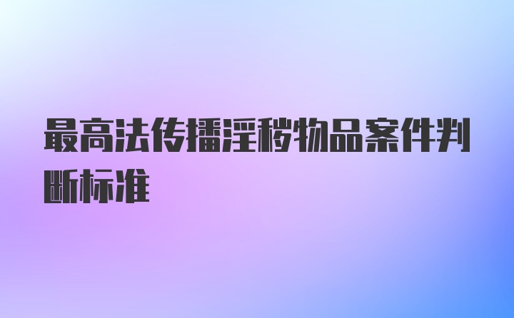 最高法传播淫秽物品案件判断标准