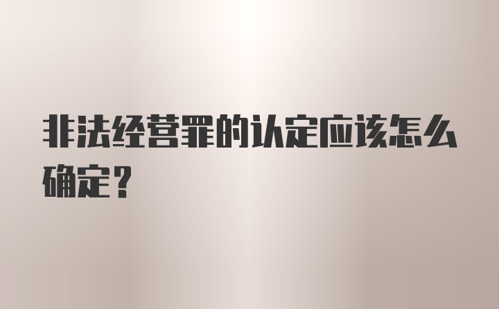 非法经营罪的认定应该怎么确定？