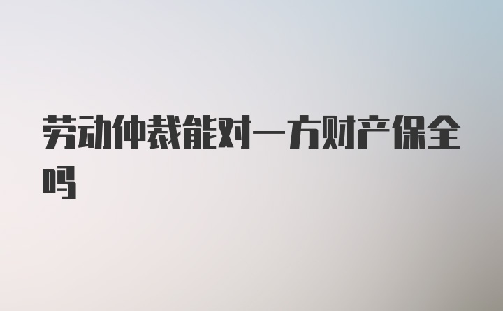 劳动仲裁能对一方财产保全吗