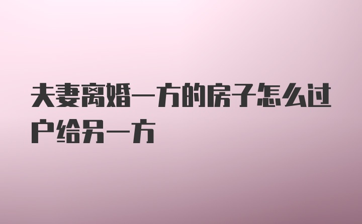 夫妻离婚一方的房子怎么过户给另一方