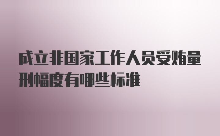 成立非国家工作人员受贿量刑幅度有哪些标准