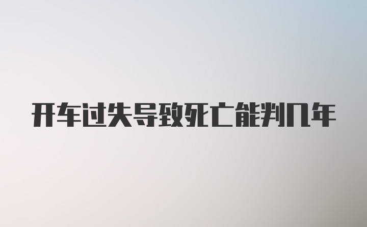 开车过失导致死亡能判几年