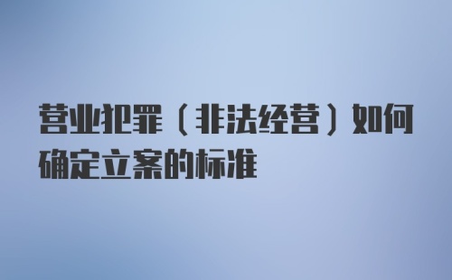 营业犯罪（非法经营）如何确定立案的标准