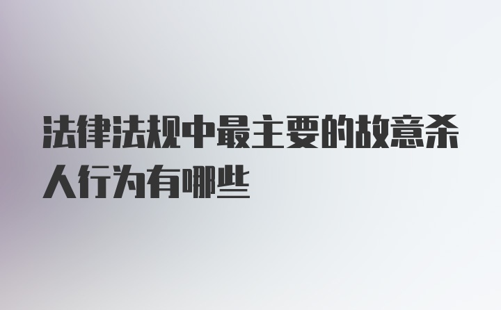 法律法规中最主要的故意杀人行为有哪些