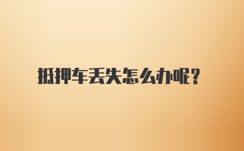 抵押车丢失怎么办呢？