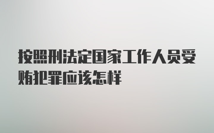 按照刑法定国家工作人员受贿犯罪应该怎样