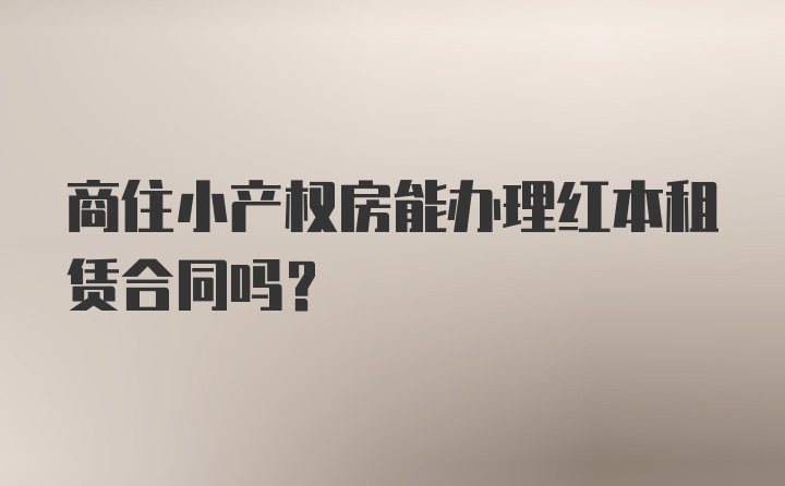 商住小产权房能办理红本租赁合同吗?