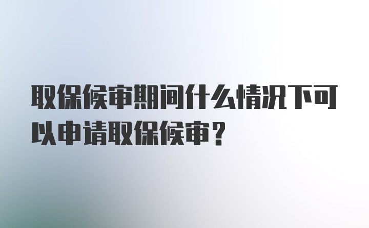 取保候审期间什么情况下可以申请取保候审?