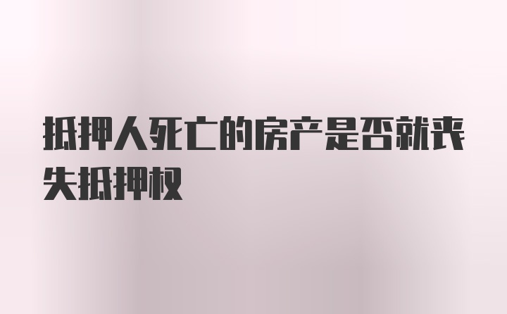 抵押人死亡的房产是否就丧失抵押权