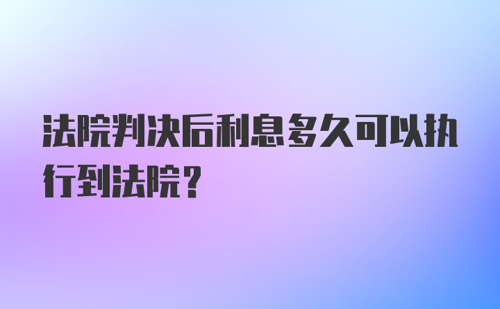 法院判决后利息多久可以执行到法院？