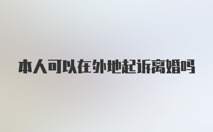 本人可以在外地起诉离婚吗