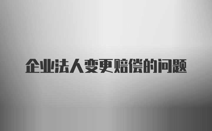 企业法人变更赔偿的问题