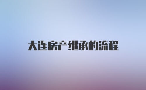 大连房产继承的流程