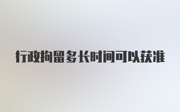 行政拘留多长时间可以获准