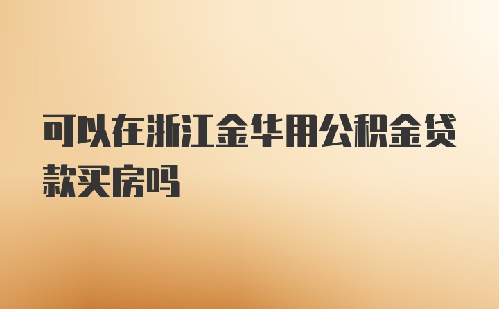 可以在浙江金华用公积金贷款买房吗