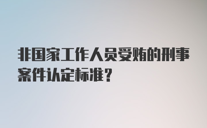 非国家工作人员受贿的刑事案件认定标准？